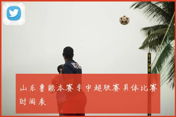 山东鲁能本赛季中超联赛具体比赛时间表