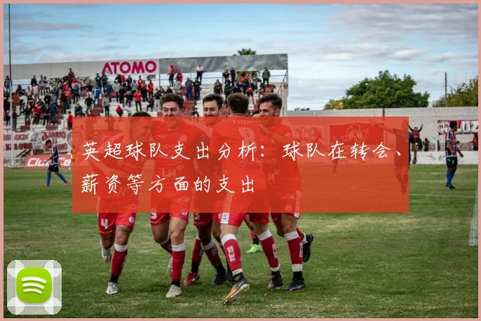 英超球队支出分析：球队在转会、薪资等方面的支出