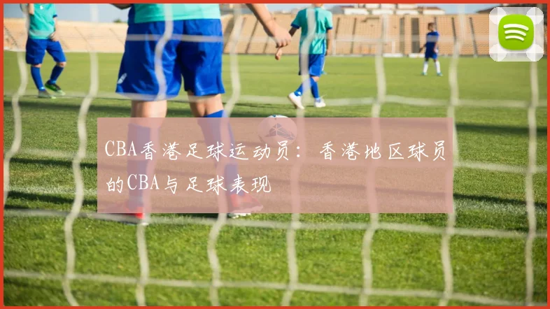 CBA香港足球运动员：香港地区球员的CBA与足球表现