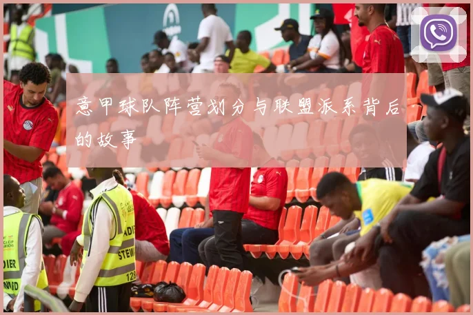 意甲球队阵营划分与联盟派系背后的故事