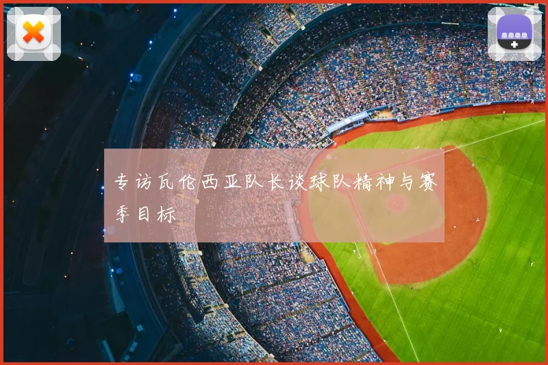 专访瓦伦西亚队长谈球队精神与赛季目标