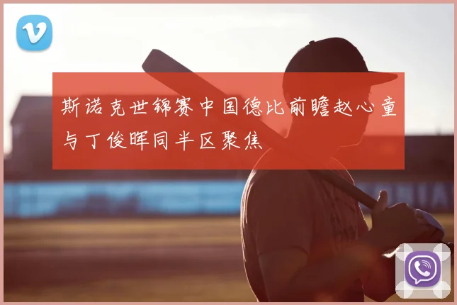 斯诺克世锦赛中国德比前瞻赵心童与丁俊晖同半区聚焦