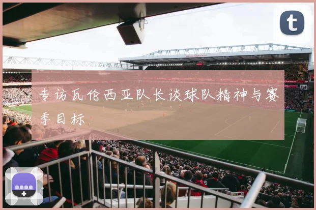 专访瓦伦西亚队长谈球队精神与赛季目标