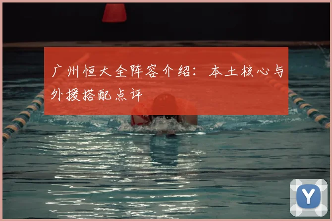 广州恒大全阵容介绍：本土核心与外援搭配点评