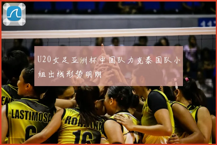 U20女足亚洲杯中国队力克泰国队小组出线形势明朗