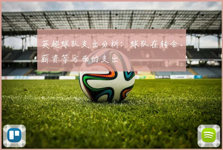 英超球队支出分析：球队在转会、薪资等方面的支出
